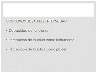 CONCEPTOS DE SALUD Y ENFERMEDAD
• Capacidad de funcionar
• Percepción de la salud como instrumento
• Percepción de la salud como placer

 