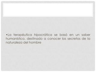 •La terapéutica hipocrática se basó en un saber
humanístico, destinado a conocer los secretos de la
naturaleza del hombre

 