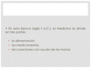 • En esta época (siglo ii a.C.), la Medicina se divide
en tres partes:
• la alimentación
• los medicamentos
• las curaciones con ayuda de las manos

 