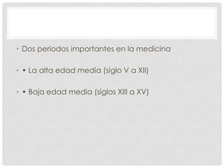 • Dos periodos importantes en la medicina
• • La alta edad media (siglo V a XII)
• • Baja edad media (siglos XIII a XV)

 