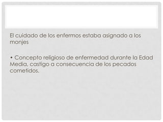 El cuidado de los enfermos estaba asignado a los
monjes
• Concepto religioso de enfermedad durante la Edad
Media, castigo a consecuencia de los pecados
cometidos.

 