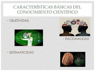 CARACTERÍSTICAS BÁSICAS DEL
CONOCIMIENTO CIENTÍFICO
• OBJETIVIDAD

• RACIONALIDAD

• SISTEMATICIDAD

 