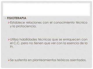 • FISIOTERAPIA
Establece relaciones con el conocimiento técnico
y la protociencia.

Utiliza habilidades técnicas que se enriquecen con
el C.C. pero no tienen que ver con la esencia de la
Ft.

Se sustenta en planteamientos teóricos asentados.

 