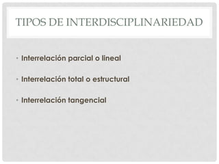 TIPOS DE INTERDISCIPLINARIEDAD
• Interrelación parcial o lineal
• Interrelación total o estructural
• Interrelación tangencial

 