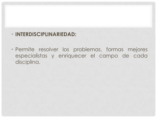 • INTERDISCIPLINARIEDAD:
• Permite resolver los problemas, formas mejores
especialistas y enriquecer el campo de cada
disciplina.

 