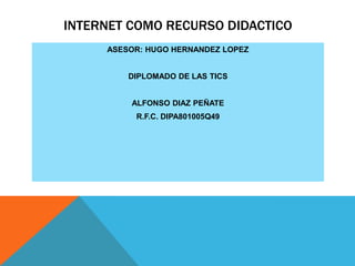 INTERNET COMO RECURSO DIDACTICO
ASESOR: HUGO HERNANDEZ LOPEZ
DIPLOMADO DE LAS TICS
ALFONSO DIAZ PEÑATE
R.F.C. DIPA801005Q49

 