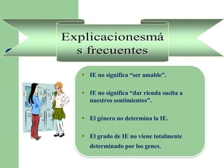  IE no significa “ser amable”.
 IE no significa “dar rienda suelta a
nuestros sentimientos”.
 El género no determina la IE.
 El grado de IE no viene totalmente
determinado por los genes.
 