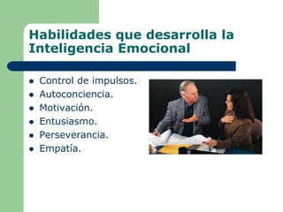 Habilidades que desarrolla la
Inteligencia Emocional
 Control de impulsos.
 Autoconciencia.
 Motivación.
 Entusiasmo.
 Perseverancia.
 Empatía.
 