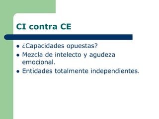 CI contra CE
 ¿Capacidades opuestas?
 Mezcla de intelecto y agudeza
emocional.
 Entidades totalmente independientes.
 