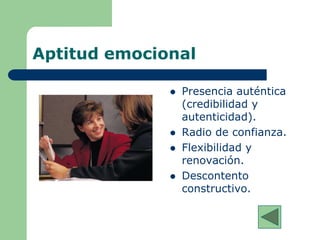 Aptitud emocional
 Presencia auténtica
(credibilidad y
autenticidad).
 Radio de confianza.
 Flexibilidad y
renovación.
 Descontento
constructivo.
 