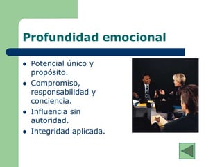 Profundidad emocional
 Potencial único y
propósito.
 Compromiso,
responsabilidad y
conciencia.
 Influencia sin
autoridad.
 Integridad aplicada.
 