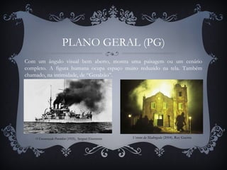 O Encouraçado Potemkin (1925), Serguei Eisenstein
PLANO GERAL (PG)
Com um ângulo visual bem aberto, mostra uma paisagem ou um cenário
completo. A figura humana ocupa espaço muito reduzido na tela. Também
chamado, na intimidade, de “Geralzão”.
Veneno da Madrugada (2004), Ruy Guerra
 