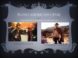 PLANO AMERICANO (PAM)
The Runaways (2010), Floria Sigismondi
A figura humana é enquadrada do joelho para cima.
High Plains Drifter (1973), Clint Eastwood
 