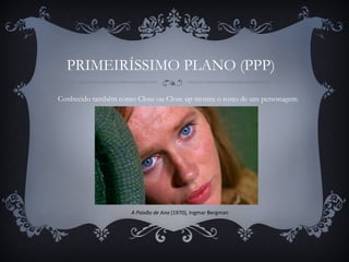 PRIMEIRÍSSIMO PLANO (PPP)
Conhecido também como Close ou Close up mostra o rosto de um personagem.
A Paixão de Ana (1970), Ingmar Bergman
 