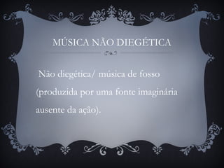 MÚSICA NÃO DIEGÉTICA
Não diegética/ música de fosso
(produzida por uma fonte imaginária
ausente da ação).
 