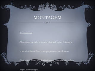 MONTAGEM
- Continuidade
- Montagem paralela: intercalar planos de ações diferentes
com o intuito de fazer com que pareçam simultâneos.
- Montagem linear: sequência de cenas colocadas em ordem
lógica e cronológica.
 