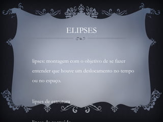 ELIPSES
lipses: montagem com o objetivo de se fazer
entender que houve um deslocamento no tempo
ou no espaço.
lipses de estrutura
 