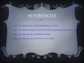 REFERÊNCIAS
http://pt.wikipedia.org/wiki/Terminologia_de_cinema
http://www.primeirofilme.com.br/site/o-livro/enquadramentos-planos-e-angulos/
http://pt.wikipedia.org/wiki/Plano_(cinema)
http://pt.wikipedia.org/wiki/Panor%C3%A2mica
 