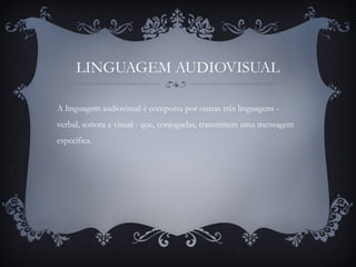 LINGUAGEM AUDIOVISUAL
A linguagem audiovisual é composta por outras três linguagens -
verbal, sonora e visual - que, conjugadas, transmitem uma mensagem
específica.
 