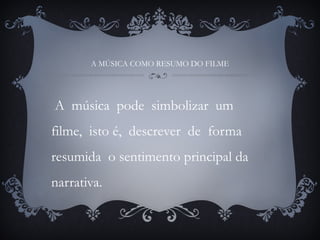 A MÚSICA COMO RESUMO DO FILME
A música pode simbolizar um
filme, isto é, descrever de forma
resumida o sentimento principal da
narrativa.
 