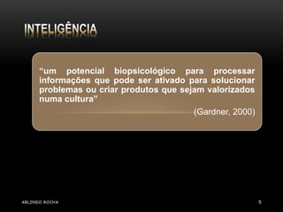 “um potencial biopsicológico para processar 
informações que pode ser ativado para solucionar 
problemas ou criar produtos que sejam valorizados 
numa cultura” 
(Gardner, 2000) 
ARLINDO ROCHA 5 
 