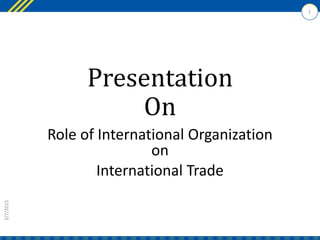 Presentation
On
Role of International Organization
on
International Trade
3/7/2015
1
 