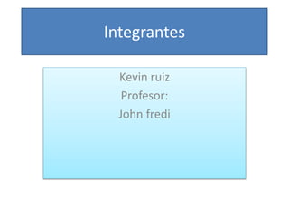 Integrantes
Kevin ruiz
Profesor:
John fredi
 