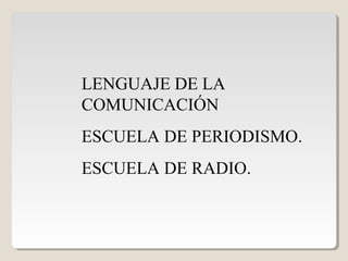 LENGUAJE DE LA
COMUNICACIÓN
ESCUELA DE PERIODISMO.
ESCUELA DE RADIO.
 