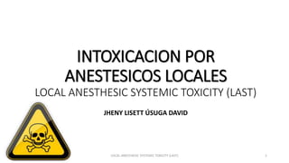 INTOXICACION POR
ANESTESICOS LOCALES
LOCAL ANESTHESIC SYSTEMIC TOXICITY (LAST)
JHENY LISETT ÚSUGA DAVID
LOCAL ANESTHESIC SYSTEMIC TOXICITY (LAST) 1
 