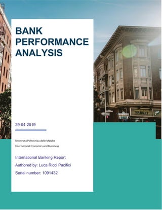 BANK
PERFORMANCE
ANALYSIS
29-04-2019
Università Politecnica delle Marche
International Economics and Bussiness
International Banking Report
Authored by: Luca Ricci Pacifici
Serial number: 1091432
 