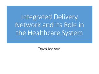 Integrated Delivery
Network and its Role in
the Healthcare System
Travis Leonardi
 