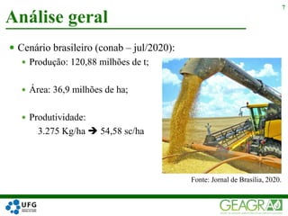  Cenário brasileiro (conab – jul/2020):
 Produção: 120,88 milhões de t;
 Área: 36,9 milhões de ha;
 Produtividade:
3.275 Kg/ha  54,58 sc/ha
Análise geral
7
Fonte: Jornal de Brasília, 2020.
 