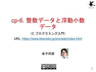 cp-6. 整数データと浮動小数
データ
（C プログラミング入門）
URL: https://www.kkaneko.jp/pro/adp/index.html
1
金子邦彦
 