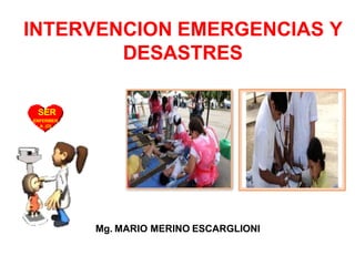 INTERVENCION EMERGENCIAS Y
DESASTRES
Mg. MARIO MERINO ESCARGLIONI
SER
ENFERMER
A (O)
 