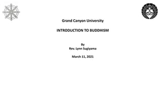 Grand Canyon University
INTRODUCTION TO BUDDHISM
By
Rev. Lynn Sugiyama
March 11, 2021
 