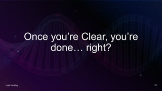 Once you’re Clear, you’re
done… right?
Luke Harding 10
 