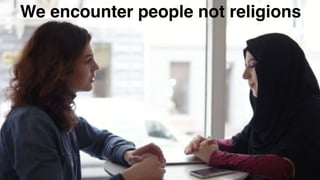 We encounter people not religions
 