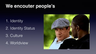 We encouter people’s
1. Identity
2. Identity Status
3. Culture
4. Worldview
 