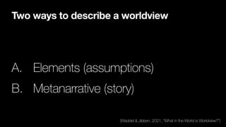 Two ways to describe a worldview
A. Elements (assumptions)
B. Metanarrative (story)
(Waddel & Jibben, 2021, “What in the World is Worldview?”)
 