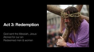 Act 3: Redemption
God sent the Messiah, Jesus
Atoned for our sin
Redeemed men & women
 