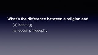 What’s the difference between a religion and
(a) ideology
(b) social philosophy
 