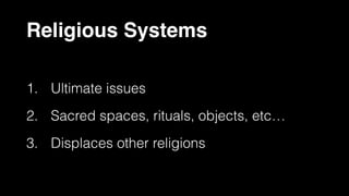 Religious Systems
1. Ultimate issues
2. Sacred spaces, rituals, objects, etc…
3. Displaces other religions
 