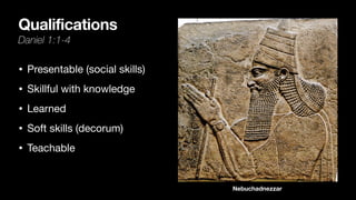 Qualifications
Daniel 1:1-4
• Presentable (social skills)
• Skillful with knowledge
• Learned
• Soft skills (decorum)
• Teachable
Nebuchadnezzar
 