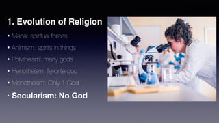 1. Evolution of Religion
• Mana: spiritual forces
• Animism: spirits in things
• Polytheism: many gods
• Henotheism: favorite god
• Monotheism: Only 1 God
• Secularism: No God
 