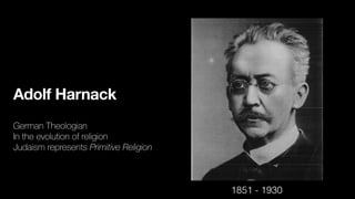 Adolf Harnack
German Theologian
In the evolution of religion
Judaism represents Primitive Religion
1851 - 1930
 
