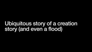 Ubiquitous story of a creation
story (and even a flood)
 
