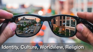 Identity, Culture, Worldview, Religion
 
