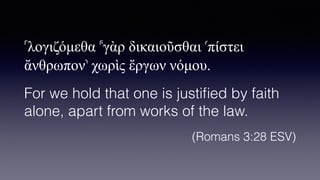 ⸀λογιζ
ό
µεθα ⸁γ
ὰ
ρ δικαιο
ῦ
σθαι ⸂π
ί
στει
ἄ
νθρωπον⸃ χωρ
ὶ
ς
ἔ
ργων ν
ό
µου.


For we hold that one is justi
fi
ed by faith
alone, apart from works of the law.


(Romans 3:28 ESV)
 