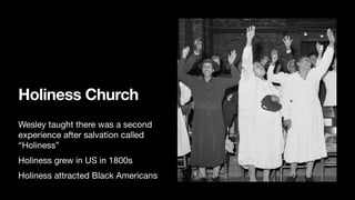 Holiness Church
Wesley taught there was a second
experience after salvation called
“Holiness”

Holiness grew in US in 1800s

Holiness attracted Black Americans
 
