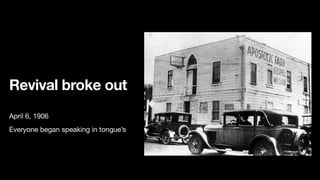 Revival broke out
April 6, 1906

Everyone began speaking in tongue’s

 